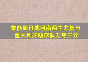 鲁能周日战河南两主力复出 重大利好助球队力夺三分